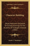 Character Building: Being Addresses Delivered On Sunday Evenings To The Students Of Tuskegee Institute (1902) - Paperback