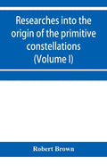 Researches into the origin of the primitive constellations of the Greeks, Phoenicians and Babylonians (Volume I) - Paperback