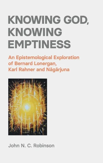 Knowing God, Knowing Emptiness: An Epistemological Exploration of Bernard Lonergan, Karl Rahner and Nagarjuna - Hardcover