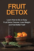 Fruit Detox: Learn how to do an easy fruit detox cleanse, lose weight, and feel better fast! - Paperback
