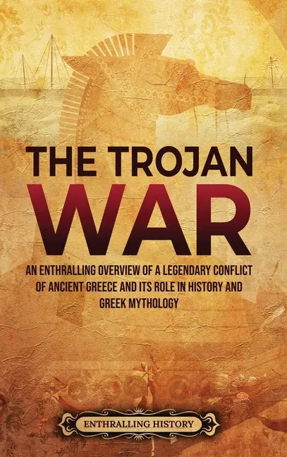 The Trojan War: An Enthralling Overview of a Legendary Conflict of Ancient Greece and Its Role in History and Greek Mythology - Hardcover