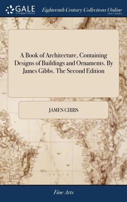A Book of Architecture, Containing Designs of Buildings and Ornaments. By James Gibbs. The Second Edition - Hardcover