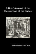 A Brief Account of the Destruction of the Indies, Or, a Faithful Narrative of the Horrid and Unexampled Massacres Committed by the Popish Spanish Pa - Paperback
