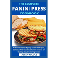 The Complete Panini Press Cookbook: An Essential Step By Step Guide With Quick, Delicious And Nutritious Panini Recipes For Making Mouthwatering Panin - Paperback
