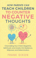 How Parents Can Teach Children To Counter Negative Thoughts: Channelling Your Child's Negativity, Self-Doubt and Anxiety Into Resilience, Willpower an - Paperback