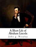 A Short Life of Abraham Lincoln: Condensed from Nicolay & Hay's Abraham Lincoln: A History - Paperback