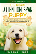 Puppy Training: THE SHORT ATTENTION SPAN PUPPY - Proven Techniques on How To Train Your Puppy In 7 Days To Do Everything You Say (Dog - Paperback