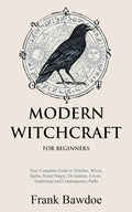 Modern Witchcraft for Beginners: Your Complete Guide to Witches, Wicca, Spells, Ritual Magic, Divination, Coven, Traditional and Contemporary Paths - Paperback