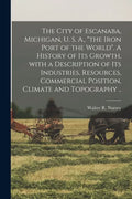The City of Escanaba, Michigan, U. S. A., "the Iron Port of the World". A History of Its Growth, With a Description of Its Industries, Resources, Comm - Paperback