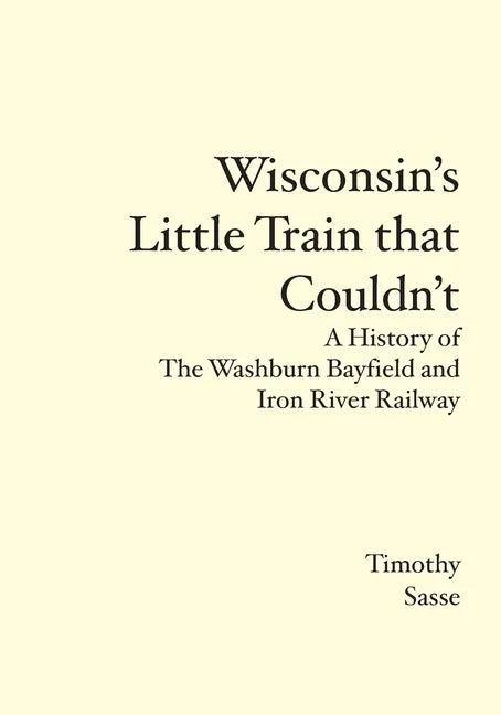 Wisconsin's Little Train that Couldn't: A History of The Washburn Bayfield and Iron River Railway - Paperback