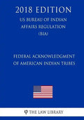 Federal Acknowledgment of American Indian Tribes (US Bureau of Indian Affairs Regulation) (BIA) (2018 Edition) - Paperback