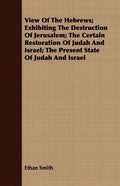 View Of The Hebrews; Exhibiting The Destruction Of Jerusalem; The Certain Restoration Of Judah And Israel; The Present State Of Judah And Israel - Paperback