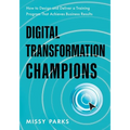 Digital Transformation Champions: How to Design and Deliver a Training Program That Achieves Business Results - Paperback