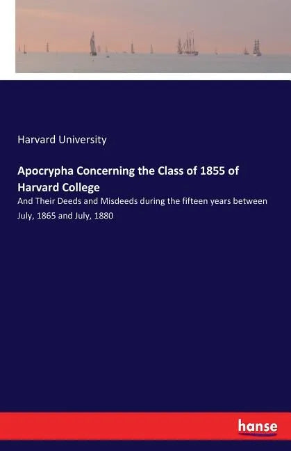 Apocrypha Concerning the Class of 1855 of Harvard College: And Their Deeds and Misdeeds during the fifteen years between July, 1865 and July, 1880 - Paperback