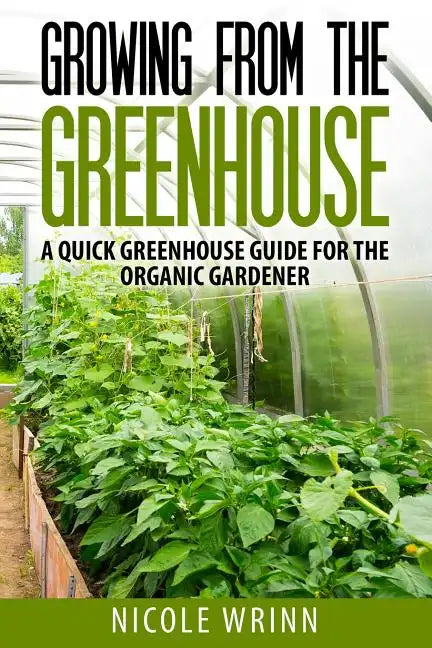 Growing From the Greenhouse: A Quick Greenhouse Guide for the Organic Gardener - Paperback