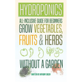 Hydroponics: All-Inclusive Guide for Beginners to Grow Fruits, Vegetables & Herbs Without a Garden - Paperback