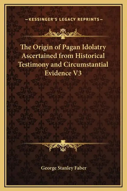 The Origin of Pagan Idolatry Ascertained from Historical Testimony and Circumstantial Evidence V3 - Hardcover