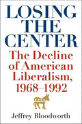 Losing the Center: The Decline of American Liberalism, 1968-1992 - Hardcover