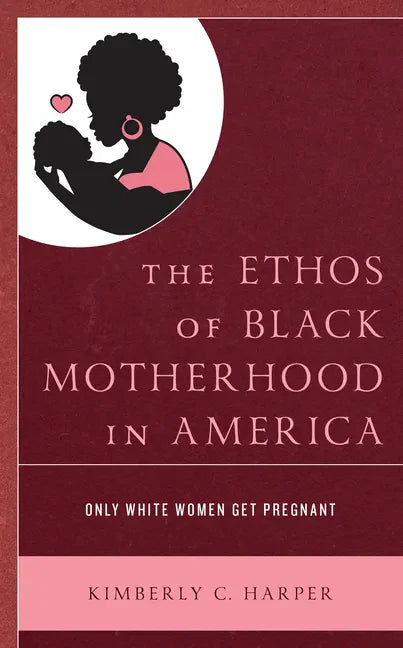 The Ethos of Black Motherhood in America: Only White Women Get Pregnant - Paperback
