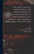 The True Travels, Adventures, and Observations, of Captain John Smith, Into Europe, Asia, Africa, and America, From Ann. Dom. 1593-1629 - Hardcover