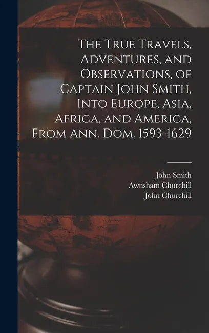 The True Travels, Adventures, and Observations, of Captain John Smith, Into Europe, Asia, Africa, and America, From Ann. Dom. 1593-1629 - Hardcover