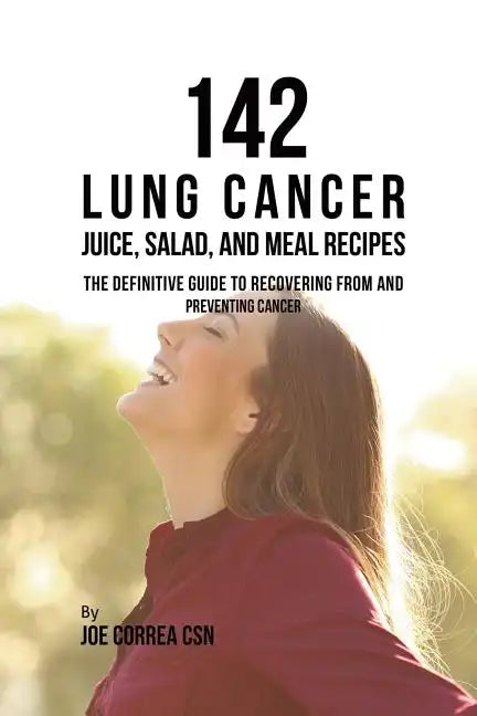 142 Lung Cancer Juice, Salad, and Meal Recipes: The Definitive Guide to Recovering from and Preventing Cancer - Paperback