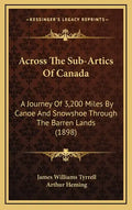Across The Sub-Artics Of Canada: A Journey Of 3,200 Miles By Canoe And Snowshoe Through The Barren Lands (1898) - Hardcover