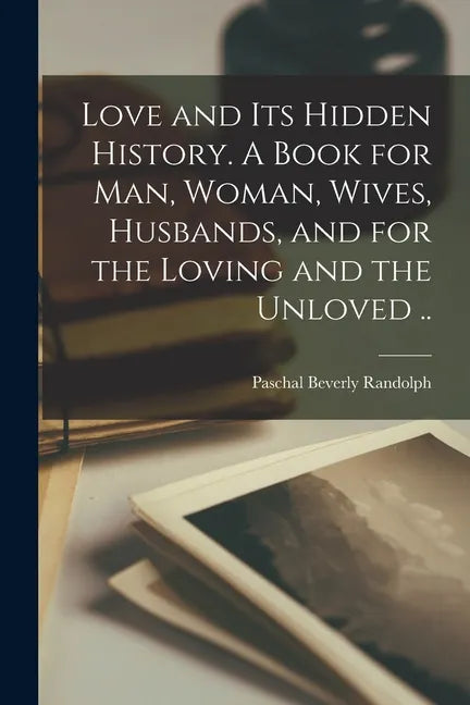 Love and Its Hidden History. A Book for Man, Woman, Wives, Husbands, and for the Loving and the Unloved .. - Paperback