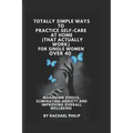 Totally Simple Ways To Practice Self Care At Home (That Actually Work): For Single Women Over 40 - Paperback