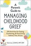 A Parent's Guide to Managing Childhood Grief: 100 Activities for Coping, Comforting, & Overcoming Sadness, Fear, & Loss - Paperback