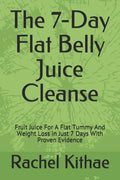 The 7-Day Flat Belly Juice Cleanse: Fruit Juice For A Flat Tummy And Weight Loss in Just 7 Days With Proven Evidence - Paperback