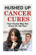 Hushed Up Cancer Cures: Your Doctor May Not Know Or Tell You! - Paperback