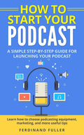 How to Start Your Podcast: A Simple step-by-step Guide for Launching your Podcast. Learn how to choose Podcasting Equipment, Marketing, and more - Paperback