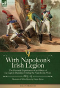 With Napoleon's Irish Legion: the Personal Experiences of an Officer of La Legion Irlandaise During the Napoleonic Wars, 1803- 15-Memoirs of Miles Byr - Hardcover