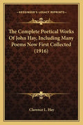 The Complete Poetical Works Of John Hay, Including Many Poems Now First Collected (1916) - Paperback