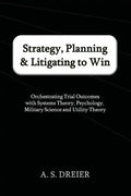 Strategy, Planning & Litigating to Win: Orchestrating Trial Outcomes with Systems Theory, Psychology, Military Science and Utility Theory - Paperback