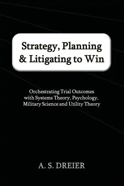 Strategy, Planning & Litigating to Win: Orchestrating Trial Outcomes with Systems Theory, Psychology, Military Science and Utility Theory - Paperback
