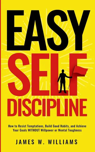 Easy Self-Discipline: How to Resist Temptations, Build Good Habits, and Achieve Your Goals WITHOUT Will Power or Mental Toughness - Paperback