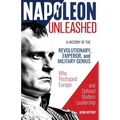 Napoleon Unleashed: A History of the Revolutionary, Emperor, and Military Genius who Reshaped Europe and Defined Modern Leadership - Paperback