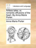Artless Tales; Or, Romantic Effusions of the Heart. by Anna Maria Porter. - Paperback