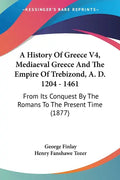 A History Of Greece V4, Mediaeval Greece And The Empire Of Trebizond, A. D. 1204 - 1461: From Its Conquest By The Romans To The Present Time (1877) - Paperback