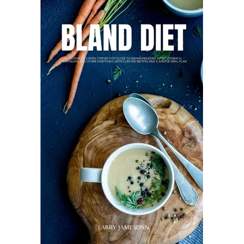Bland Diet: A Beginner's 2-Week Step-by-Step Guide to Managing GERD, Upset Stomach, Heartburn, and Other Symptoms, With Curated Re - Paperback