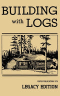 Building With Logs (Legacy Edition): A Classic Manual On Building Log Cabins, Shelters, Shacks, Lookouts, and Cabin Furniture For Forest Life - Paperback
