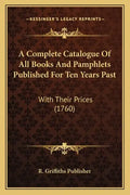 A Complete Catalogue Of All Books And Pamphlets Published For Ten Years Past: With Their Prices (1760) - Paperback