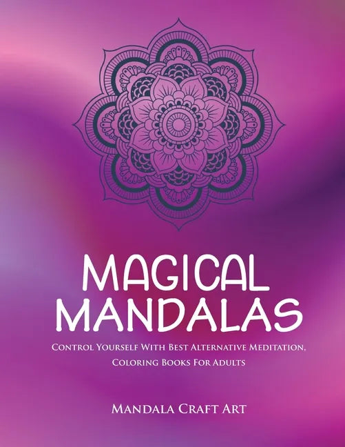 Magical Mandalas: Control Yourself With Best Alternative Meditation, Coloring Books For Adults ( Unique Patterns Pages For Relaxation And Peace ) - Paperback