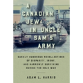 A Canadian Jew in Uncle Sam's Army: Darkly Humorous Recollections of Disparity, Irony, and Narrowly Surviving During the Cold War - Hardcover