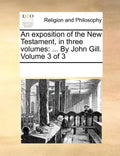 An exposition of the New Testament, in three volumes: ... By John Gill. Volume 3 of 3 - Paperback