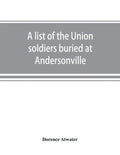 A list of the Union soldiers buried at Andersonville: copied from the official record in the surgeon's office at Andersonville - Paperback