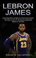 Lebron James: Interesting Facts and Quizzes About Lebron James (The Story of One of the Greatest Basketball Players of All Time) - Paperback