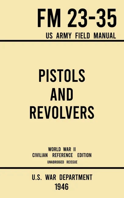 Pistols and Revolvers - FM 23-35 US Army Field Manual (1946 World War II Civilian Reference Edition): Unabridged Technical Manual On Vintage and Colle - Hardcover